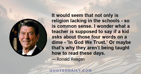 It would seem that not only is religion lacking in the schools - so is common sense. I wonder what a teacher is supposed to say if a kid asks about those four words on a dime - 'In God We Trust.' Or maybe that's why