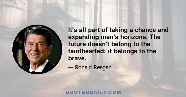 It's all part of taking a chance and expanding man's horizons. The future doesn't belong to the fainthearted; it belongs to the brave.