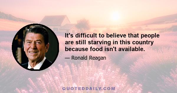 It's difficult to believe that people are still starving in this country because food isn't available.