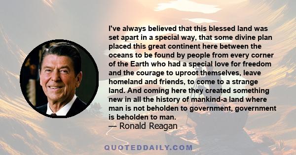 I've always believed that this blessed land was set apart in a special way, that some divine plan placed this great continent here between the oceans to be found by people from every corner of the Earth who had a