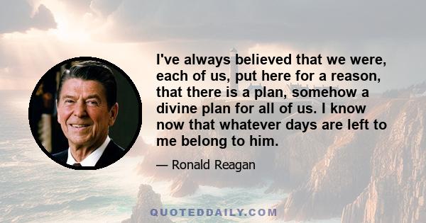 I've always believed that we were, each of us, put here for a reason, that there is a plan, somehow a divine plan for all of us. I know now that whatever days are left to me belong to him.