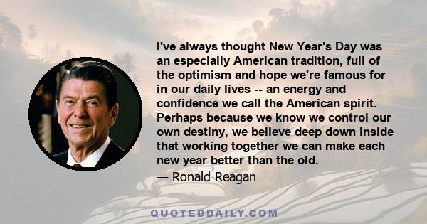 I've always thought New Year's Day was an especially American tradition, full of the optimism and hope we're famous for in our daily lives -- an energy and confidence we call the American spirit. Perhaps because we know 