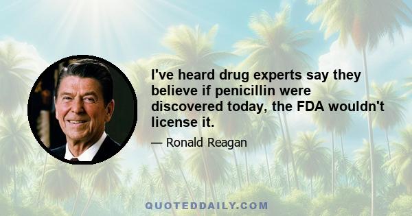 I've heard drug experts say they believe if penicillin were discovered today, the FDA wouldn't license it.