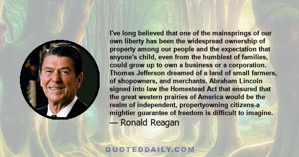 I've long believed that one of the mainsprings of our own liberty has been the widespread ownership of property among our people and the expectation that anyone's child, even from the humblest of families, could grow up 