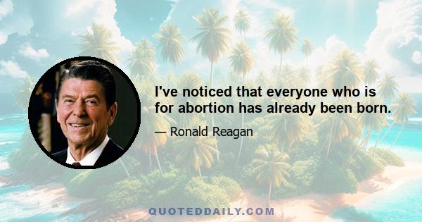 I've noticed that everyone who is for abortion has already been born.