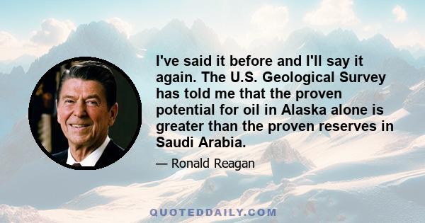 I've said it before and I'll say it again. The U.S. Geological Survey has told me that the proven potential for oil in Alaska alone is greater than the proven reserves in Saudi Arabia.