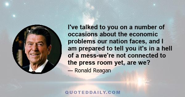 I've talked to you on a number of occasions about the economic problems our nation faces, and I am prepared to tell you it's in a hell of a mess-we're not connected to the press room yet, are we?