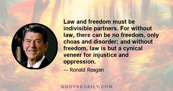 Law and freedom must be indivisible partners. For without law, there can be no freedom, only choas and disorder; and without freedom, law is but a cynical veneer for injustice and oppression.