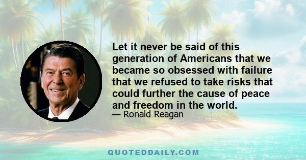 Let it never be said of this generation of Americans that we became so obsessed with failure that we refused to take risks that could further the cause of peace and freedom in the world.