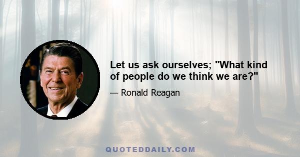 Let us ask ourselves; What kind of people do we think we are?