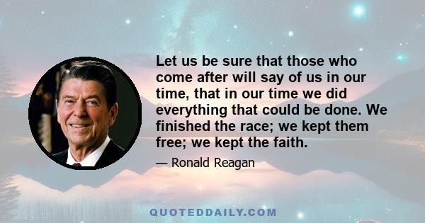 Let us be sure that those who come after will say of us in our time, that in our time we did everything that could be done. We finished the race; we kept them free; we kept the faith.