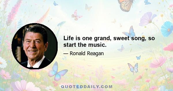 Life is one grand, sweet song, so start the music.