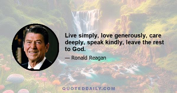 Live simply, love generously, care deeply, speak kindly, leave the rest to God.