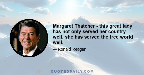 Margaret Thatcher - this great lady has not only served her country well, she has served the free world well.