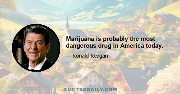 Marijuana is probably the most dangerous drug in America today.