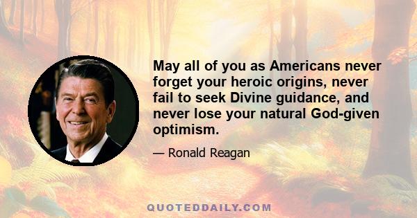 May all of you as Americans never forget your heroic origins, never fail to seek Divine guidance, and never lose your natural God-given optimism.