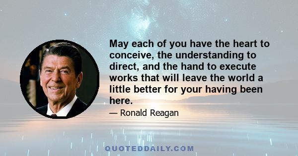 May each of you have the heart to conceive, the understanding to direct, and the hand to execute works that will leave the world a little better for your having been here.