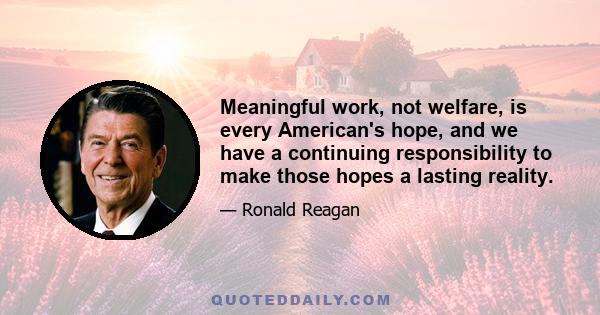 Meaningful work, not welfare, is every American's hope, and we have a continuing responsibility to make those hopes a lasting reality.