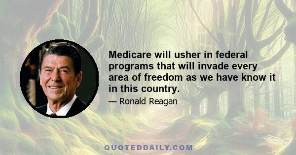 Medicare will usher in federal programs that will invade every area of freedom as we have know it in this country.