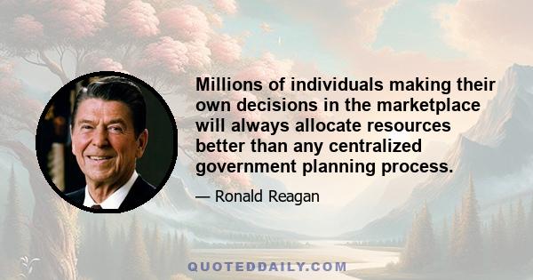 Millions of individuals making their own decisions in the marketplace will always allocate resources better than any centralized government planning process.