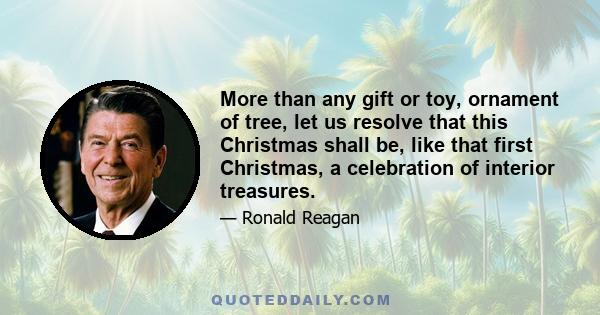 More than any gift or toy, ornament of tree, let us resolve that this Christmas shall be, like that first Christmas, a celebration of interior treasures.