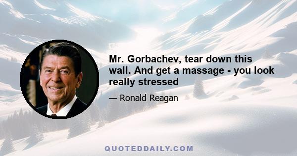 Mr. Gorbachev, tear down this wall. And get a massage - you look really stressed