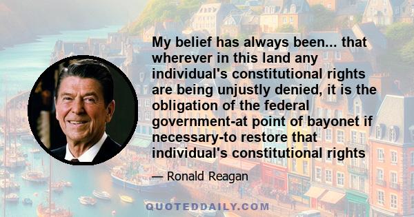 My belief has always been... that wherever in this land any individual's constitutional rights are being unjustly denied, it is the obligation of the federal government-at point of bayonet if necessary-to restore that