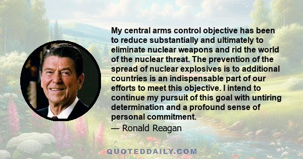 My central arms control objective has been to reduce substantially and ultimately to eliminate nuclear weapons and rid the world of the nuclear threat. The prevention of the spread of nuclear explosives is to additional 