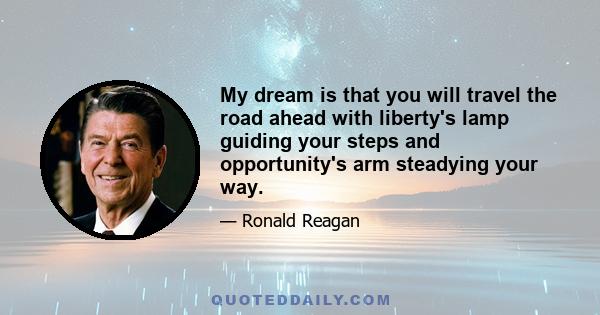 My dream is that you will travel the road ahead with liberty's lamp guiding your steps and opportunity's arm steadying your way.