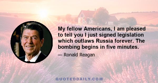 My fellow Americans, I am pleased to tell you I just signed legislation which outlaws Russia forever. The bombing begins in five minutes.