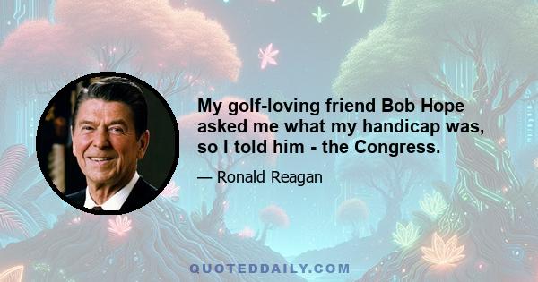 My golf-loving friend Bob Hope asked me what my handicap was, so I told him - the Congress.