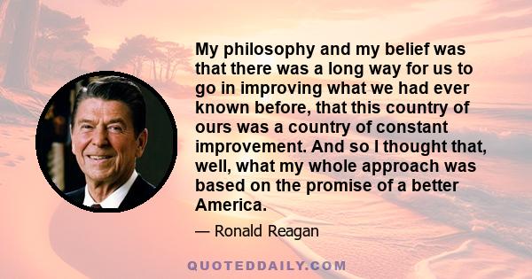 My philosophy and my belief was that there was a long way for us to go in improving what we had ever known before, that this country of ours was a country of constant improvement. And so I thought that, well, what my