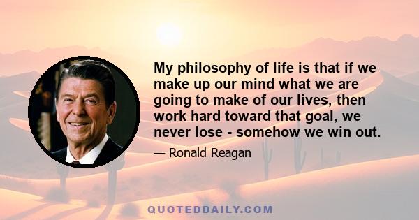 My philosophy of life is that if we make up our mind what we are going to make of our lives, then work hard toward that goal, we never lose - somehow we win out.