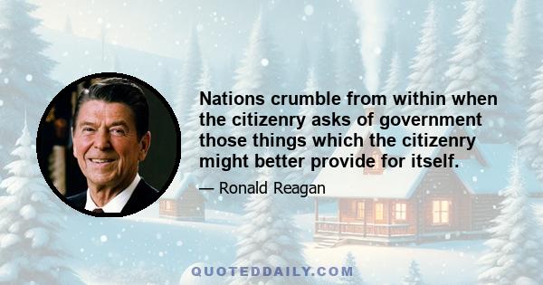 Nations crumble from within when the citizenry asks of government those things which the citizenry might better provide for itself.