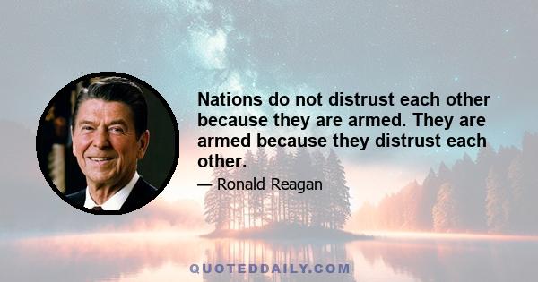 Nations do not distrust each other because they are armed. They are armed because they distrust each other.