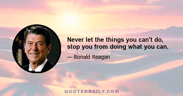 Never let the things you can't do, stop you from doing what you can.