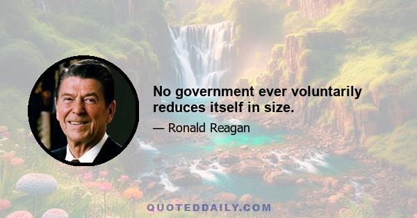 No government ever voluntarily reduces itself in size.