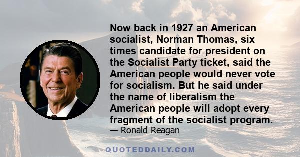 Now back in 1927 an American socialist, Norman Thomas, six times candidate for president on the Socialist Party ticket, said the American people would never vote for socialism. But he said under the name of liberalism