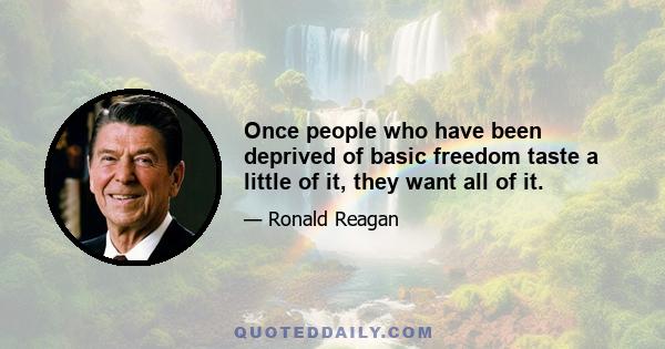 Once people who have been deprived of basic freedom taste a little of it, they want all of it.