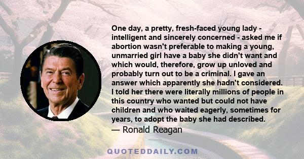 One day, a pretty, fresh-faced young lady - intelligent and sincerely concerned - asked me if abortion wasn't preferable to making a young, unmarried girl have a baby she didn't want and which would, therefore, grow up