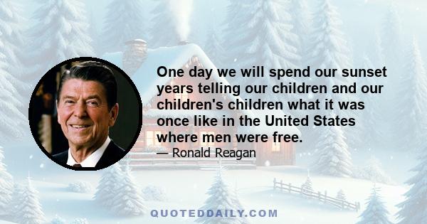 One day we will spend our sunset years telling our children and our children's children what it was once like in the United States where men were free.