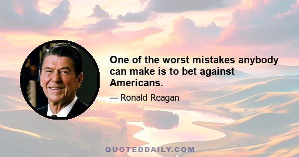 One of the worst mistakes anybody can make is to bet against Americans.