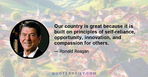 Our country is great because it is built on principles of self-reliance, opportunity, innovation, and compassion for others.