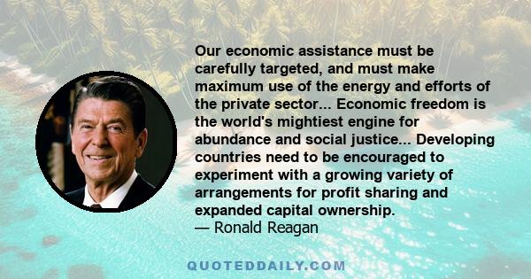 Our economic assistance must be carefully targeted, and must make maximum use of the energy and efforts of the private sector... Economic freedom is the world's mightiest engine for abundance and social justice...