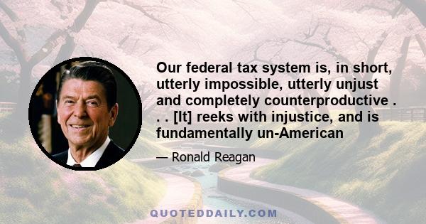 Our federal tax system is, in short, utterly impossible, utterly unjust and completely counterproductive . . . [It] reeks with injustice, and is fundamentally un-American