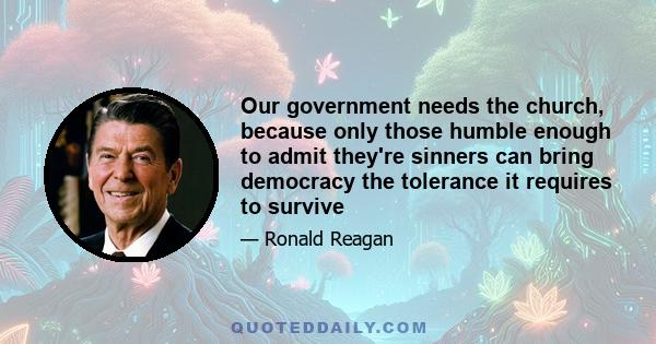 Our government needs the church, because only those humble enough to admit they're sinners can bring democracy the tolerance it requires to survive