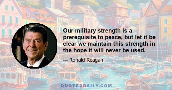 Our military strength is a prerequisite to peace, but let it be clear we maintain this strength in the hope it will never be used.