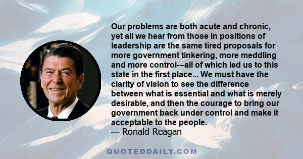 Our problems are both acute and chronic, yet all we hear from those in positions of leadership are the same tired proposals for more government tinkering, more meddling and more control---all of which led us to this