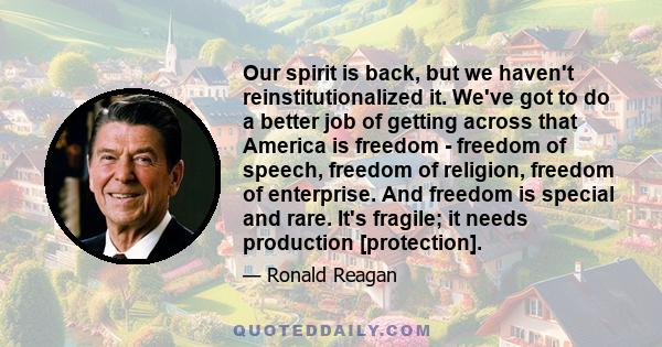 Our spirit is back, but we haven't reinstitutionalized it. We've got to do a better job of getting across that America is freedom - freedom of speech, freedom of religion, freedom of enterprise. And freedom is special