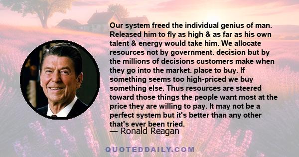 Our system freed the individual genius of man. Released him to fly as high & as far as his own talent & energy would take him. We allocate resources not by government. decision but by the millions of decisions customers 